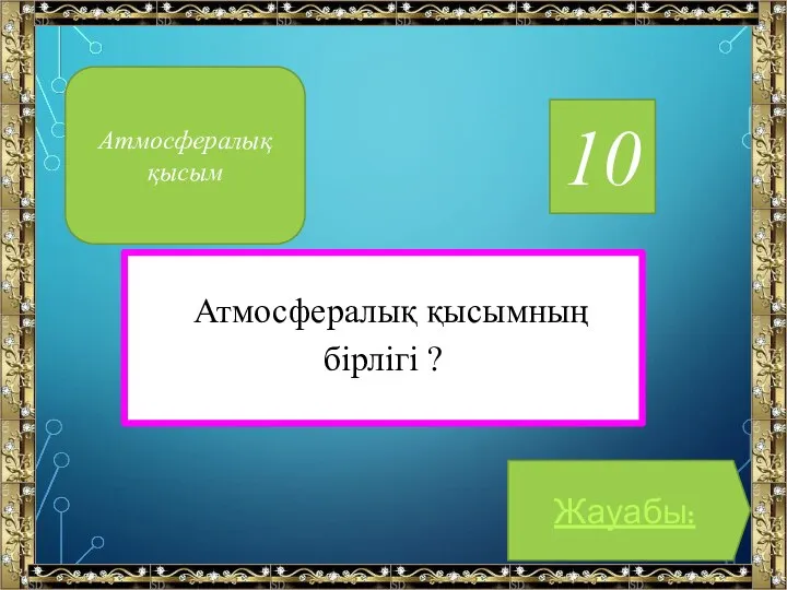 10 Атмосфералық қысымның бірлігі ? Жауабы: Атмосфералық қысым