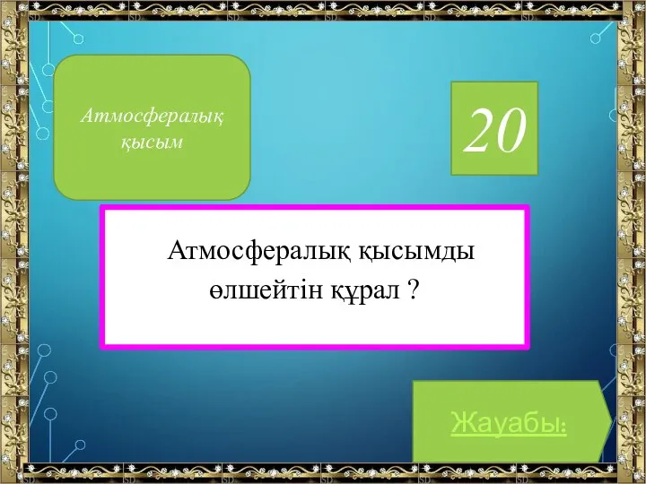 20 Атмосфералық қысымды өлшейтін құрал ? Жауабы: Атмосфералық қысым