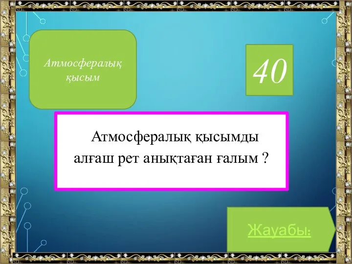 40 Атмосфералық қысымды алғаш рет анықтаған ғалым ? Жауабы: Атмосфералық қысым