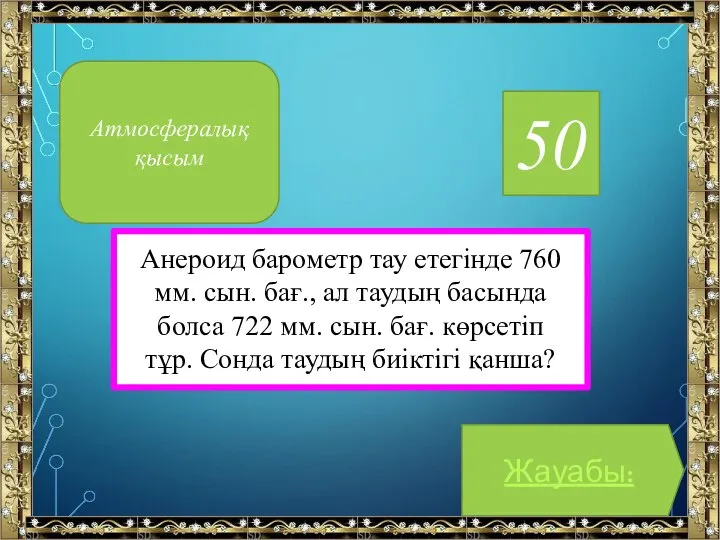 50 Анероид барометр тау етегінде 760 мм. сын. бағ., ал таудың