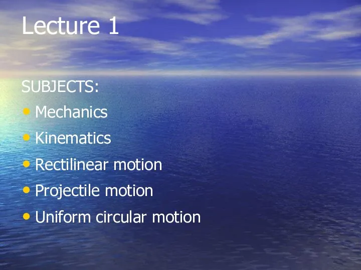 Lecture 1 SUBJECTS: Mechanics Kinematics Rectilinear motion Projectile motion Uniform circular motion