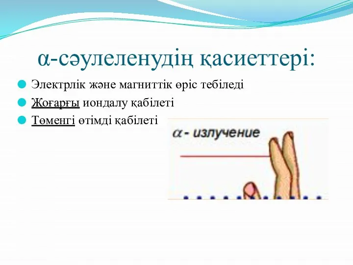 α-сәулеленудің қасиеттері: Электрлік және магниттік өріс тебіледі Жоғарғы иондалу қабілеті Төменгі өтімді қабілеті