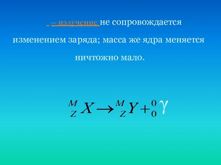  – излучение не сопровождается изменением заряда; масса же ядра меняется ничтожно мало. γ