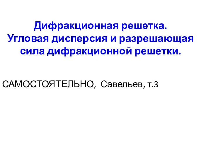 Дифракционная решетка. Угловая дисперсия и разрешающая сила дифракционной решетки. САМОСТОЯТЕЛЬНО, Савельев, т.3