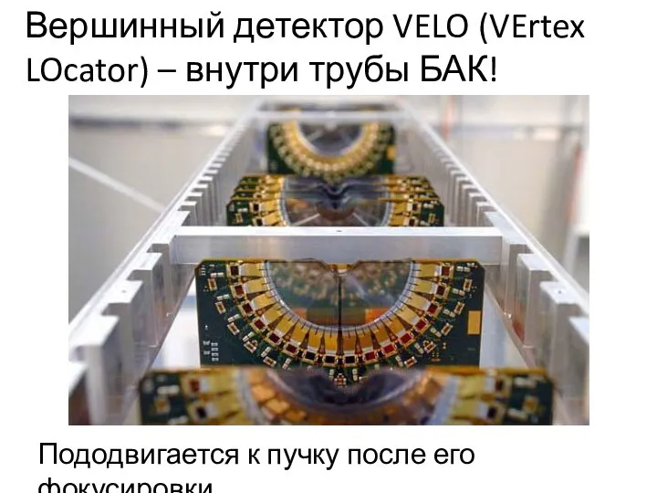 Вершинный детектор VELO (VErtex LOcator) – внутри трубы БАК! Пододвигается к пучку после его фокусировки
