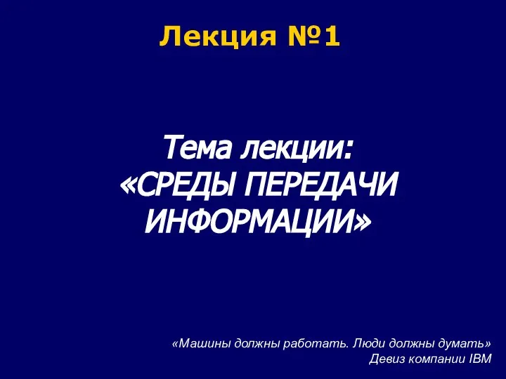 Лекция №1 Тема лекции: «СРЕДЫ ПЕРЕДАЧИ ИНФОРМАЦИИ» «Машины должны работать. Люди должны думать» Девиз компании IBM