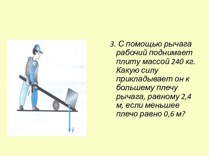 3. С помощью рычага рабочий поднимает плиту массой 240 кг. Какую