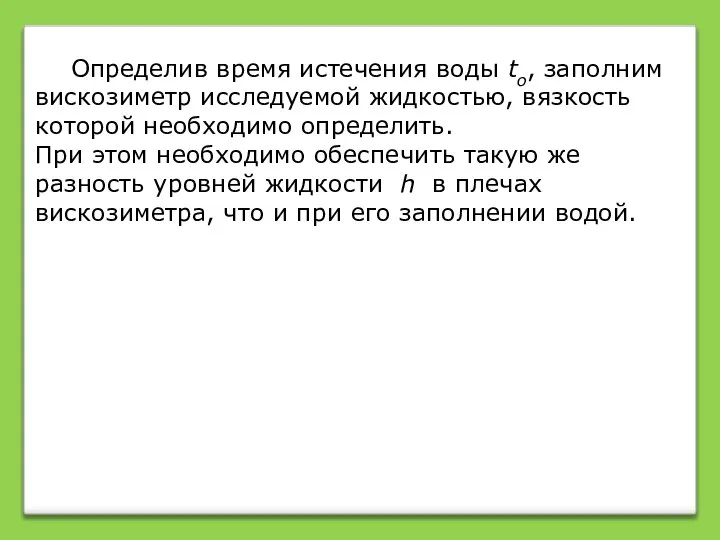 Определив время истечения воды tо, заполним вискозиметр исследуемой жидкостью, вязкость которой