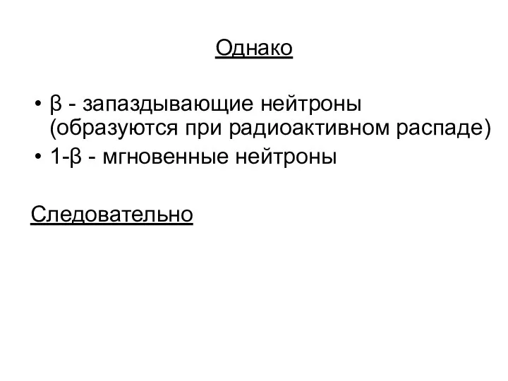 Однако β - запаздывающие нейтроны (образуются при радиоактивном распаде) 1-β - мгновенные нейтроны Следовательно