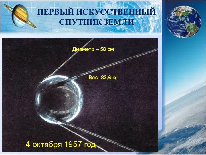 ПЕРВЫЙ ИСКУССТВЕННЫЙ СПУТНИК ЗЕМЛИ 4 октября 1957 год Вес- 83,6 кг Диаметр – 58 см