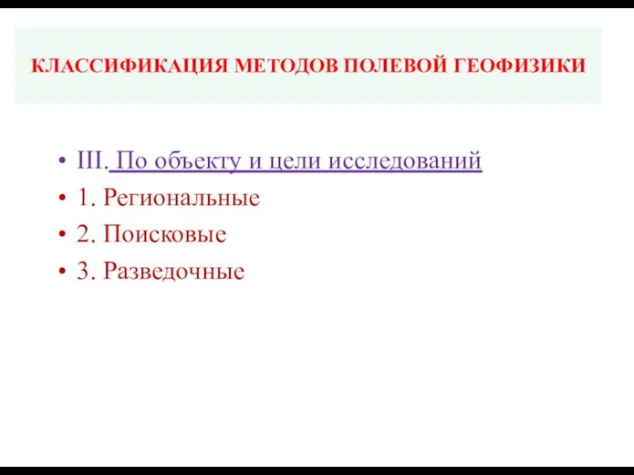 КЛАССИФИКАЦИЯ МЕТОДОВ ПОЛЕВОЙ ГЕОФИЗИКИ III. По объекту и цели исследований 1. Региональные 2. Поисковые 3. Разведочные