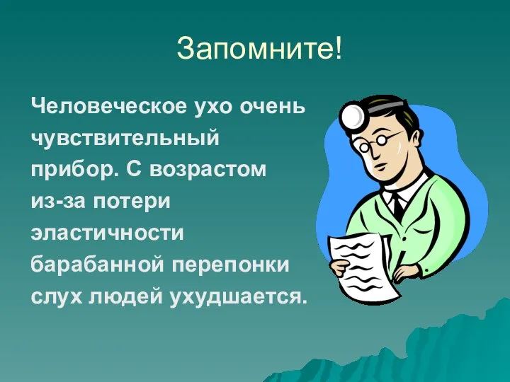 Запомните! Человеческое ухо очень чувствительный прибор. С возрастом из-за потери эластичности барабанной перепонки слух людей ухудшается.