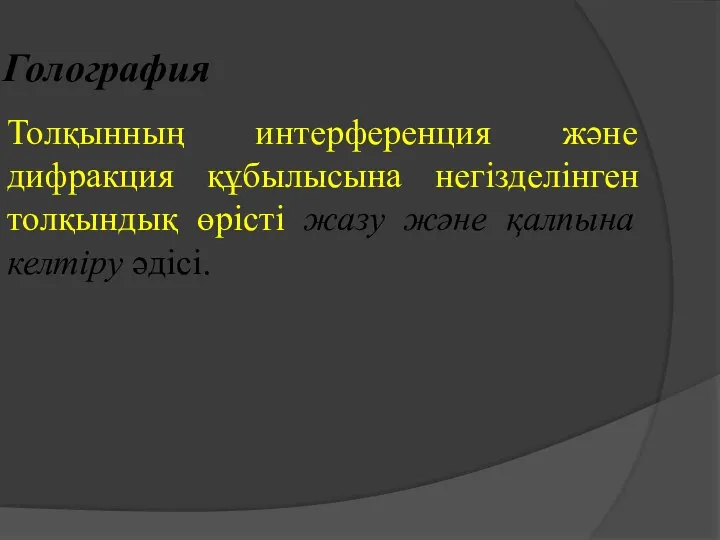 Голография Толқынның интерференция және дифракция құбылысына негізделінген толқындық өрісті жазу және қалпына келтіру әдісі.