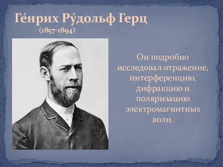 Ге́нрих Ру́дольф Герц (1857-1894) Он подробно исследовал отражение, интерференцию, дифракцию и поляризацию электромагнитных волн.