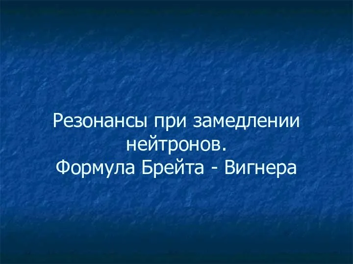 Резонансы при замедлении нейтронов. Формула Брейта - Вигнера