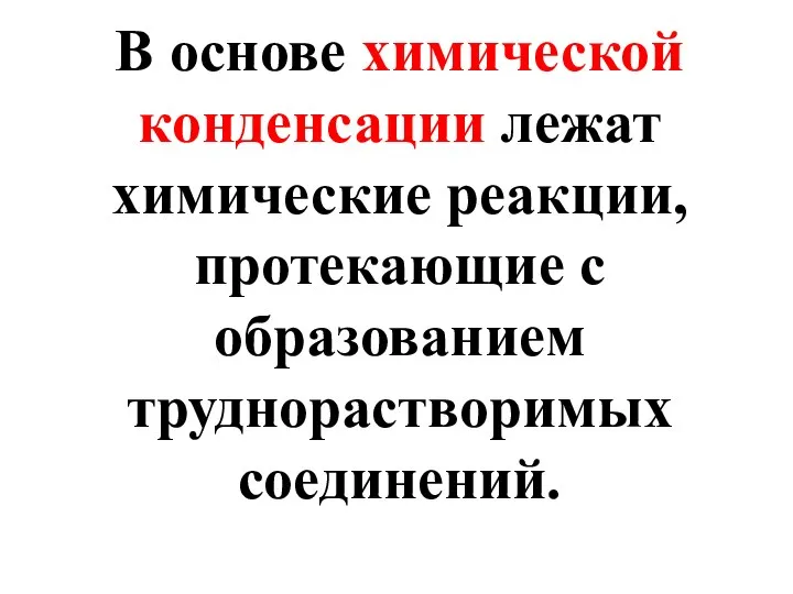 В основе химической конденсации лежат химические реакции, протекающие с образованием труднорастворимых соединений.