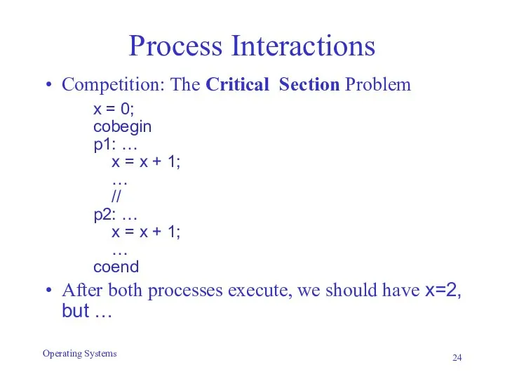 Process Interactions Competition: The Critical Section Problem x = 0; cobegin