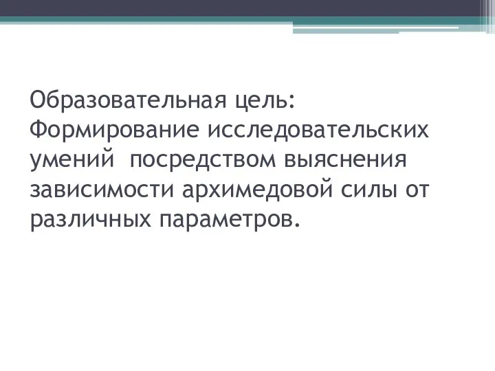 Образовательная цель: Формирование исследовательских умений посредством выяснения зависимости архимедовой силы от различных параметров.