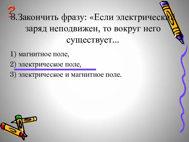 3.Закончить фразу: «Если электрический заряд неподвижен, то вокруг него существует... 1)