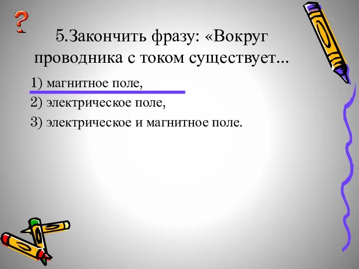 5.Закончить фразу: «Вокруг проводника с током существует... 1) магнитное поле, 2)