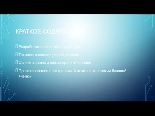 КРАТКОЕ СОДЕРЖАНИЕ: Разработка логической структуры Технологическое проектирование Физико-топологическое проектирование Проектирование электрической схемы и топологии базовой ячейки