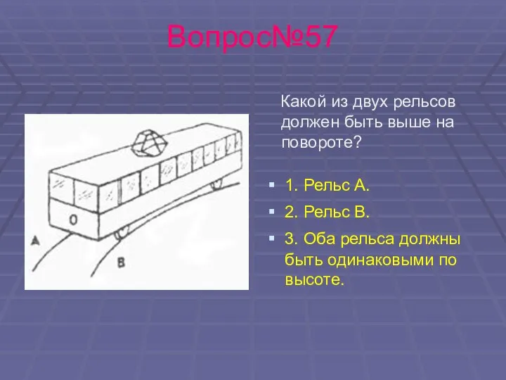 Вопрос№57 Какой из двух рельсов должен быть выше на повороте? 1.