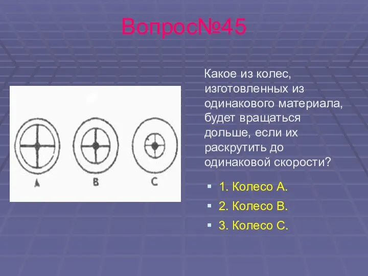 Вопрос№45 Какое из колес, изготовленных из одинакового материала, будет вращаться дольше,