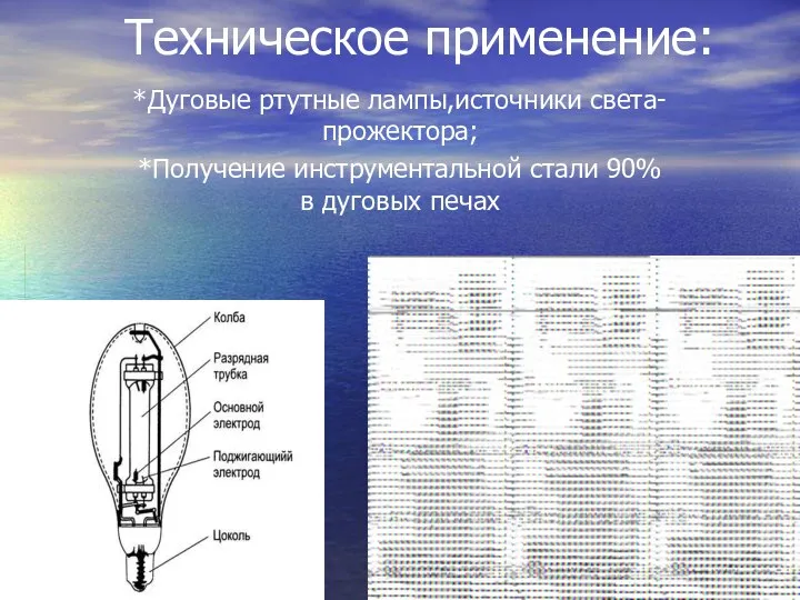 Техническое применение: *Дуговые ртутные лампы,источники света-прожектора; *Получение инструментальной стали 90% в дуговых печах