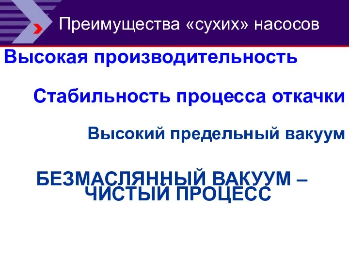 Преимущества «сухих» насосов Стабильность процесса откачки Высокий предельный вакуум Высокая производительность БЕЗМАСЛЯННЫЙ ВАКУУМ – ЧИСТЫЙ ПРОЦЕСС