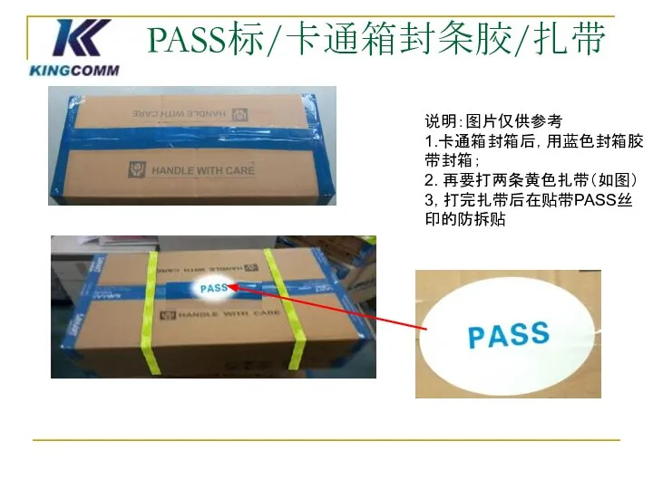 PASS标/卡通箱封条胶/扎带 说明：图片仅供参考 1.卡通箱封箱后，用蓝色封箱胶带封箱； 2. 再要打两条黄色扎带（如图） 3，打完扎带后在贴带PASS丝印的防拆贴