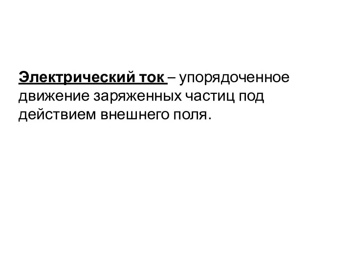 Электрический ток – упорядоченное движение заряженных частиц под действием внешнего поля.