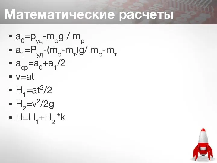 Математические расчеты а0=pуд-mрg / mр а1=Pуд-(mр-mт)g/ mр-mт аср=а0+а1/2 v=at Н1=аt2/2 Н2=v2/2g Н=Н1+Н2 *k