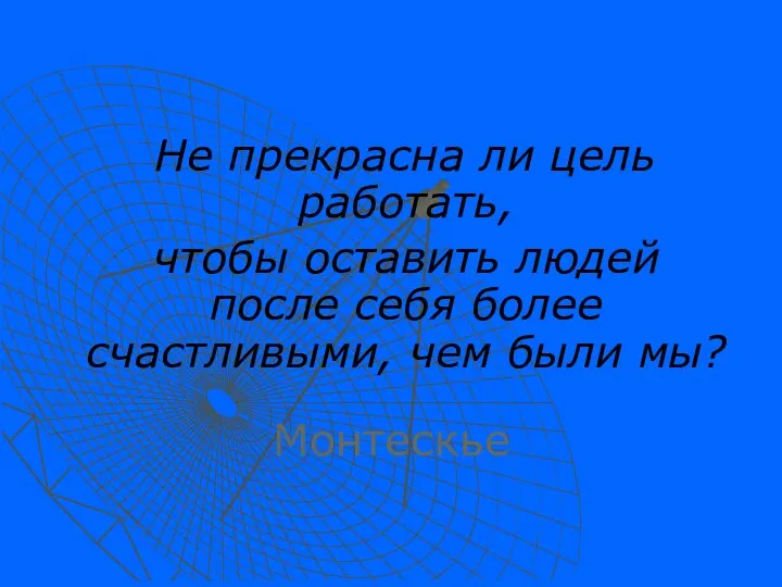 Не прекрасна ли цель работать, чтобы оставить людей после себя более счастливыми, чем были мы? Монтескье