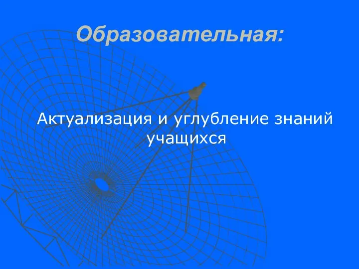 Образовательная: Актуализация и углубление знаний учащихся