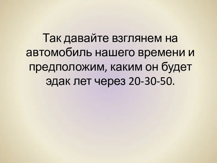 Так давайте взглянем на автомобиль нашего времени и предположим, каким он будет эдак лет через 20-30-50.