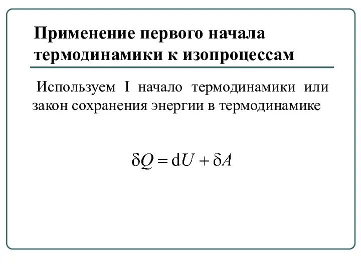 Применение первого начала термодинамики к изопроцессам Используем I начало термодинамики или закон сохранения энергии в термодинамике