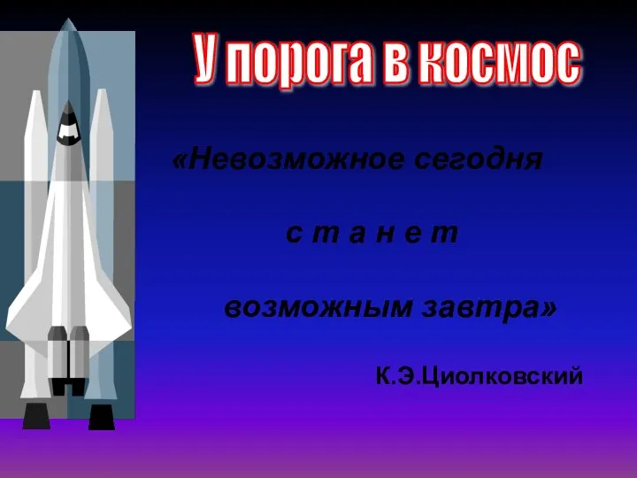 «Невозможное сегодня с т а н е т возможным завтра» К.Э.Циолковский У порога в космос