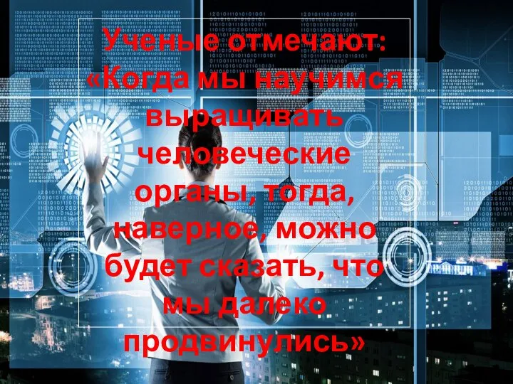 Ученые отмечают: «Когда мы научимся выращивать человеческие органы, тогда, наверное, можно