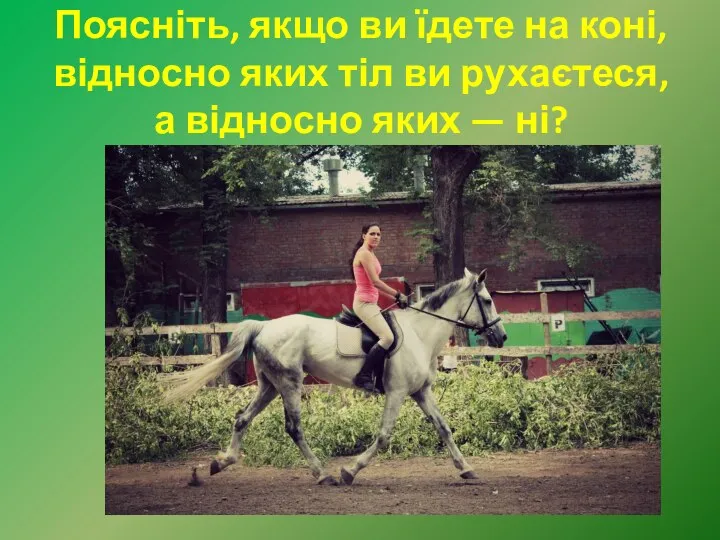 Поясніть, якщо ви їдете на коні, відносно яких тіл ви рухаєтеся, а відносно яких — ні?