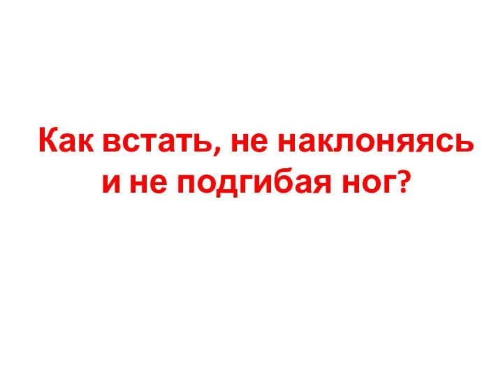 Как встать, не наклоняясь и не подгибая ног?