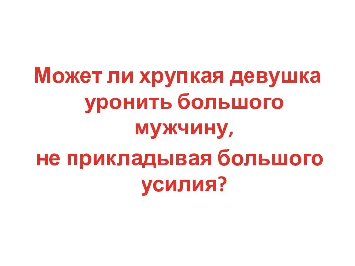 Может ли хрупкая девушка уронить большого мужчину, не прикладывая большого усилия?