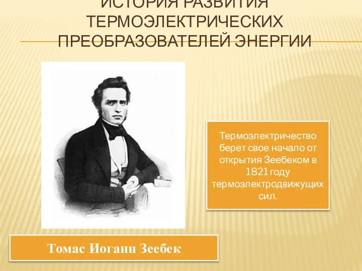 ИСТОРИЯ РАЗВИТИЯ ТЕРМОЭЛЕКТРИЧЕСКИХ ПРЕОБРАЗОВАТЕЛЕЙ ЭНЕРГИИ Томас Иоганн Зеебек Термоэлектричество берет свое