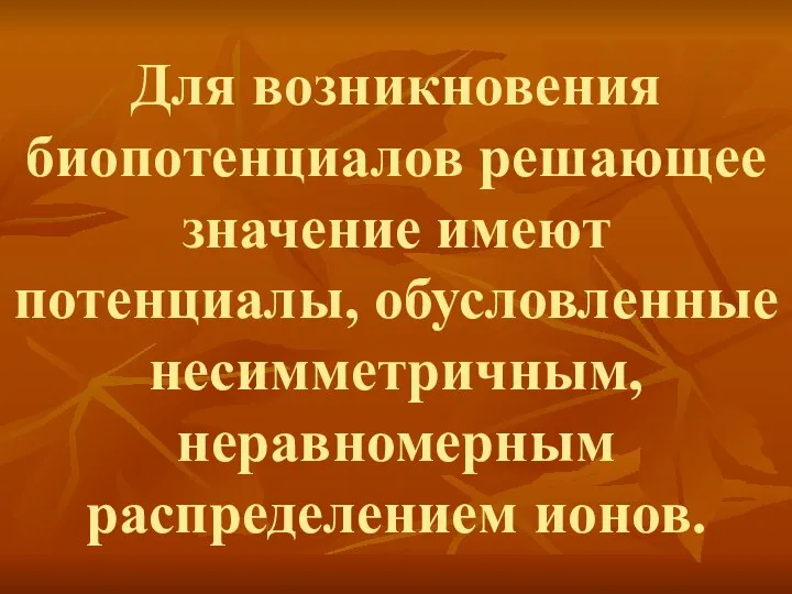 Для возникновения биопотенциалов решающее значение имеют потенциалы, обусловленные несимметричным, неравномерным распределением ионов.