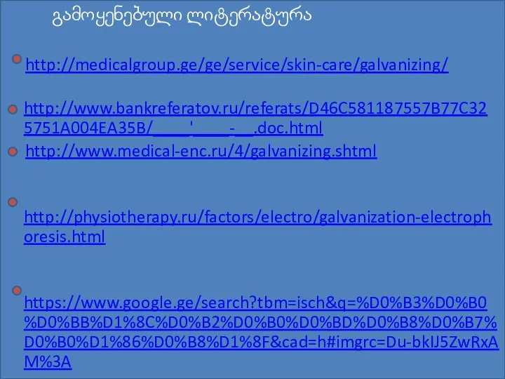 გამოყენებული ლიტერატურა http://medicalgroup.ge/ge/service/skin-care/galvanizing/ http://www.bankreferatov.ru/referats/D46C581187557B77C325751A004EA35B/____'____-__.doc.html http://www.medical-enc.ru/4/galvanizing.shtml http://physiotherapy.ru/factors/electro/galvanization-electrophoresis.html https://www.google.ge/search?tbm=isch&q=%D0%B3%D0%B0%D0%BB%D1%8C%D0%B2%D0%B0%D0%BD%D0%B8%D0%B7%D0%B0%D1%86%D0%B8%D1%8F&cad=h#imgrc=Du-bkIJ5ZwRxAM%3A