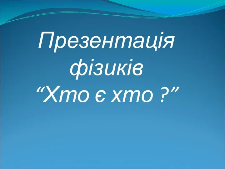 Презентація фізиків “Хто є хто ?”