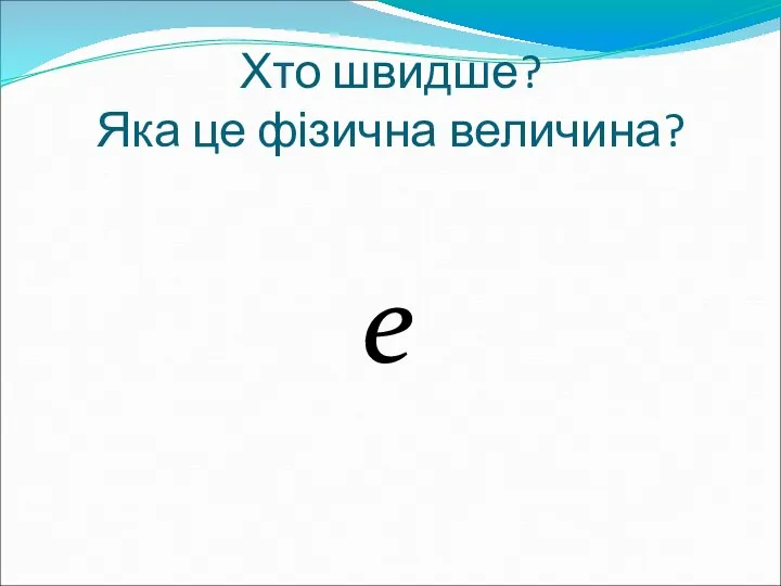 Хто швидше? Яка це фізична величина? e