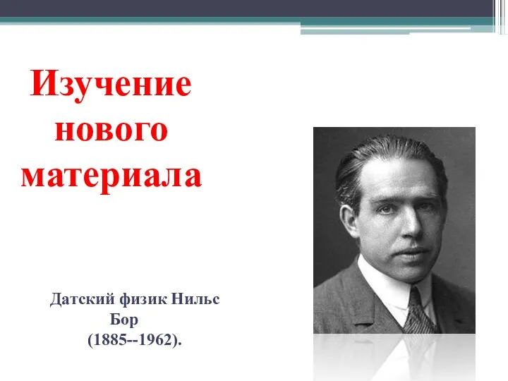 Изучение нового материала Датский физик Нильс Бор (1885--1962).