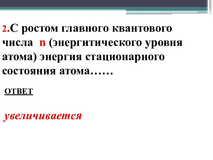 2.С ростом главного квантового числа n (энергитического уровня атома) энергия стационарного состояния атома…… ОТВЕТ увеличивается