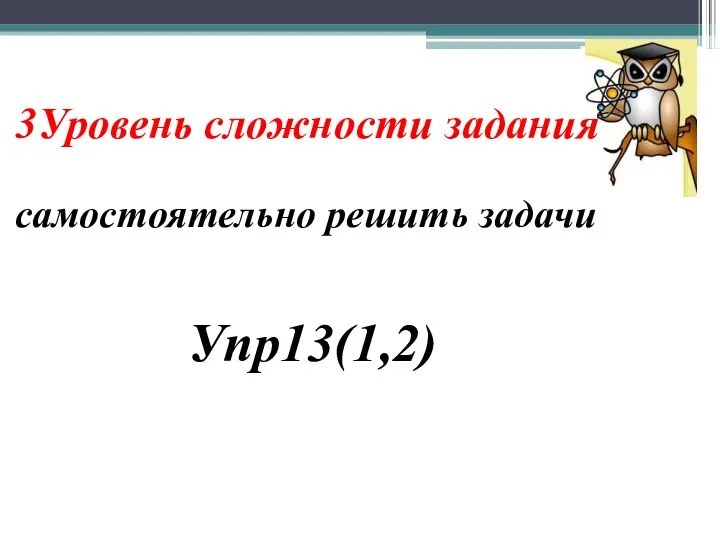 3Уровень сложности задания самостоятельно решить задачи Упр13(1,2)