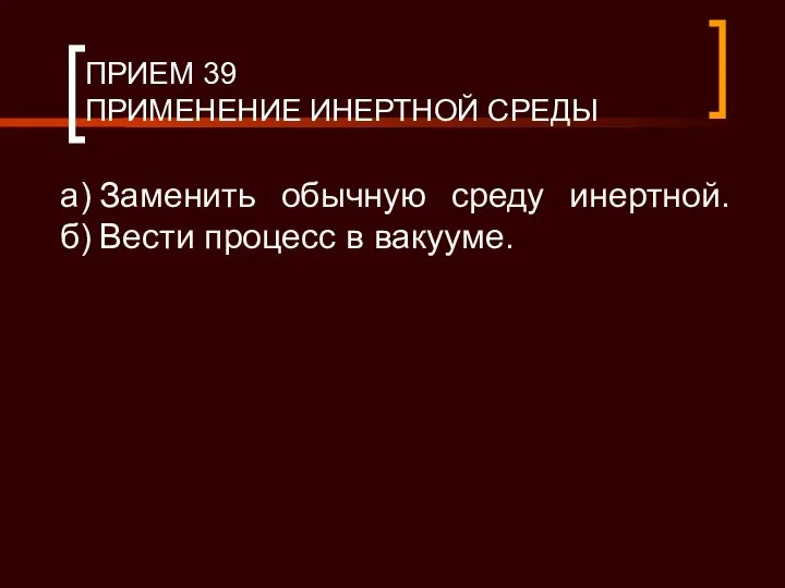 ПРИЕМ 39 ПРИМЕНЕНИЕ ИНЕРТНОЙ СРЕДЫ а) Заменить обычную среду инертной. б) Вести процесс в вакууме.